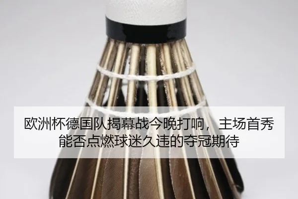 欧洲杯德国队揭幕战今晚打响，主场首秀能否点燃球迷久违的夺冠期待（huatihui）