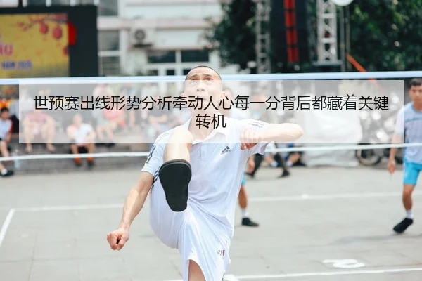 世预赛出线形势分析牵动人心每一分背后都藏着关键转机 | huatihui